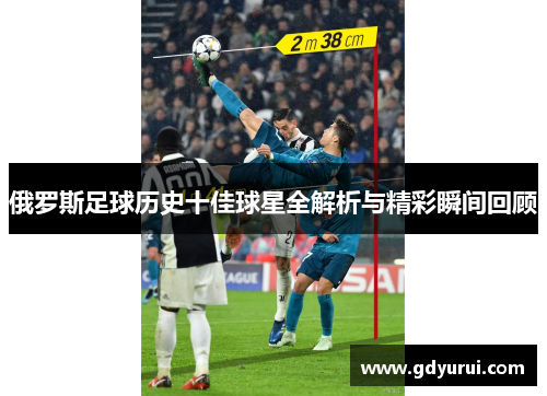 俄罗斯足球历史十佳球星全解析与精彩瞬间回顾