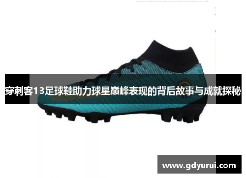 穿刺客13足球鞋助力球星巅峰表现的背后故事与成就探秘