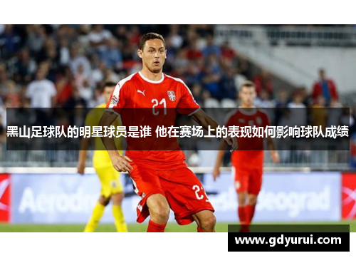 黑山足球队的明星球员是谁 他在赛场上的表现如何影响球队成绩