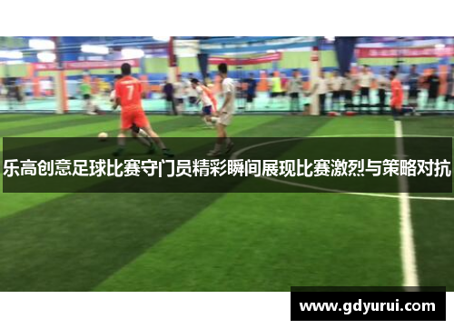 乐高创意足球比赛守门员精彩瞬间展现比赛激烈与策略对抗