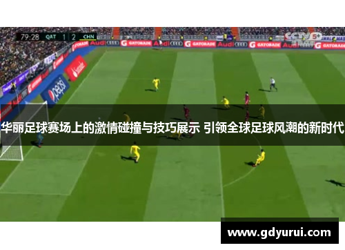 华丽足球赛场上的激情碰撞与技巧展示 引领全球足球风潮的新时代